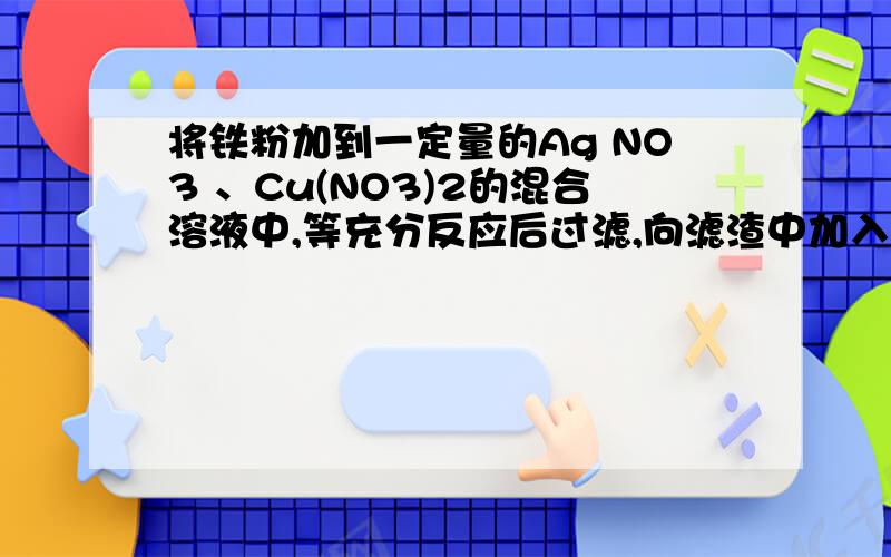 将铁粉加到一定量的Ag NO3 、Cu(NO3)2的混合溶液中,等充分反应后过滤,向滤渣中加入稀盐酸,没有气体产生.