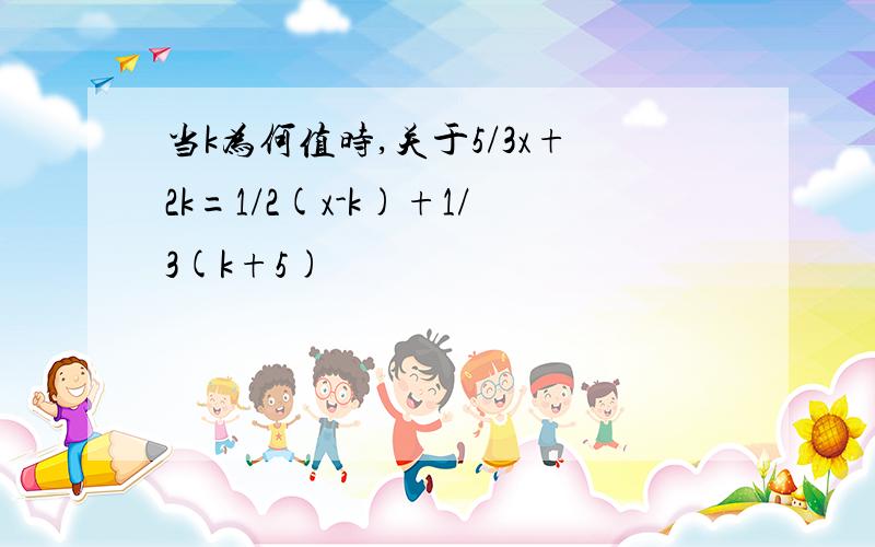 当k为何值时,关于5/3x+2k=1/2(x-k)+1/3(k+5)