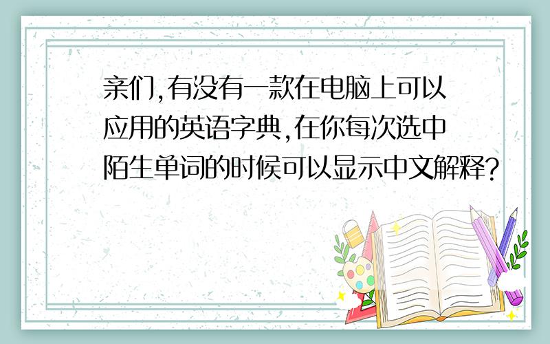 亲们,有没有一款在电脑上可以应用的英语字典,在你每次选中陌生单词的时候可以显示中文解释?