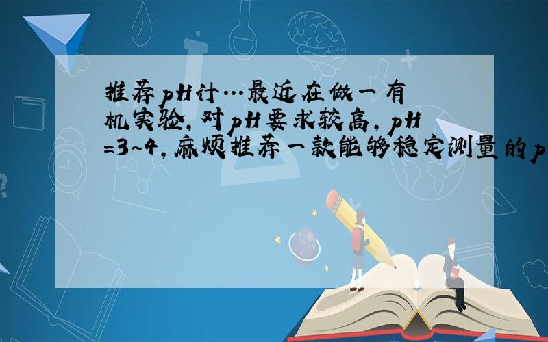 推荐pH计...最近在做一有机实验,对pH要求较高,pH=3~4,麻烦推荐一款能够稳定测量的pH计,之前用的雷磁的不好用