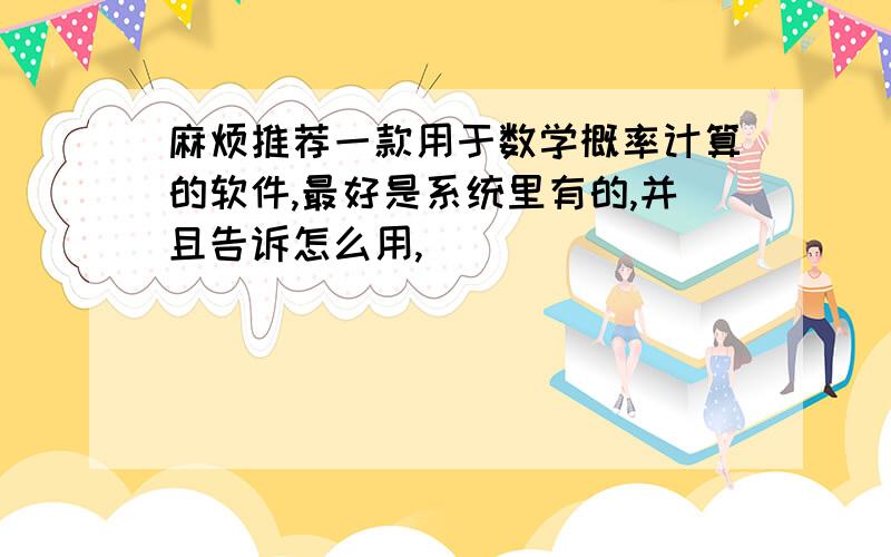 麻烦推荐一款用于数学概率计算的软件,最好是系统里有的,并且告诉怎么用,