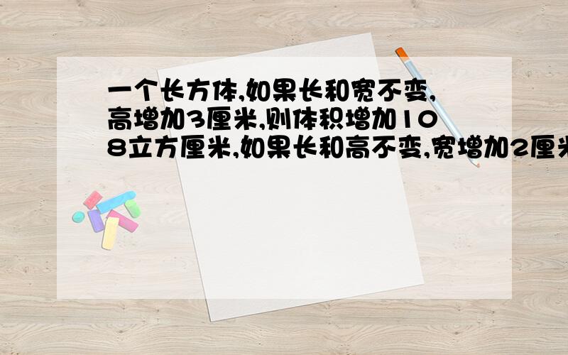 一个长方体,如果长和宽不变,高增加3厘米,则体积增加108立方厘米,如果长和高不变,宽增加2厘米,体...