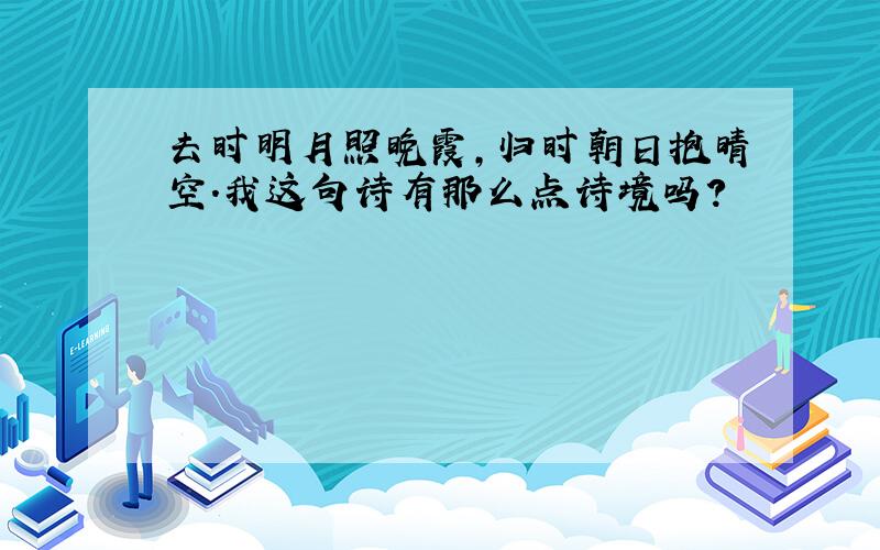 去时明月照晚霞,归时朝日抱晴空.我这句诗有那么点诗境吗?