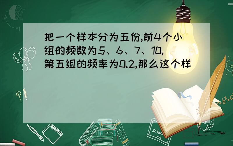 把一个样本分为五份,前4个小组的频数为5、6、7、10,第五组的频率为0.2,那么这个样