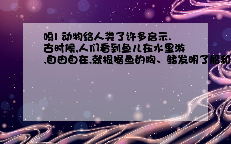 呜l 动物给人类了许多启示.古时候,人们看到鱼儿在水里游,自由自在,就根据鱼的胸、鳍发明了船和