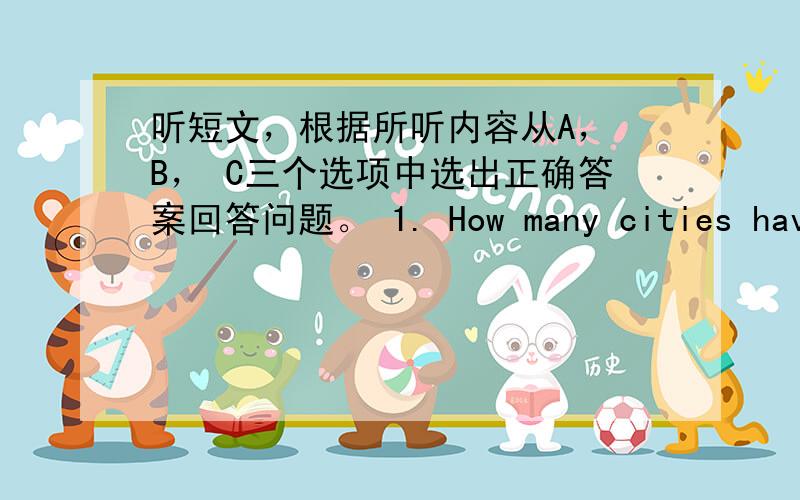 听短文，根据所听内容从A， B， C三个选项中选出正确答案回答问题。 1. How many cities have t