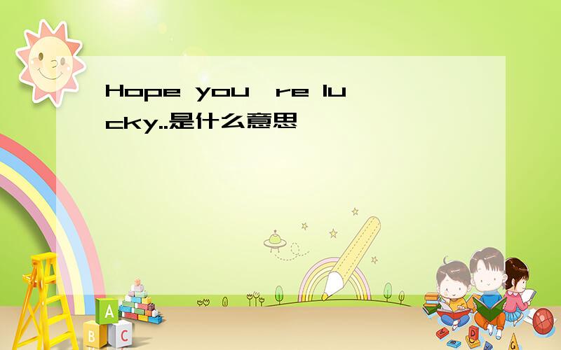 Hope you're lucky..是什么意思