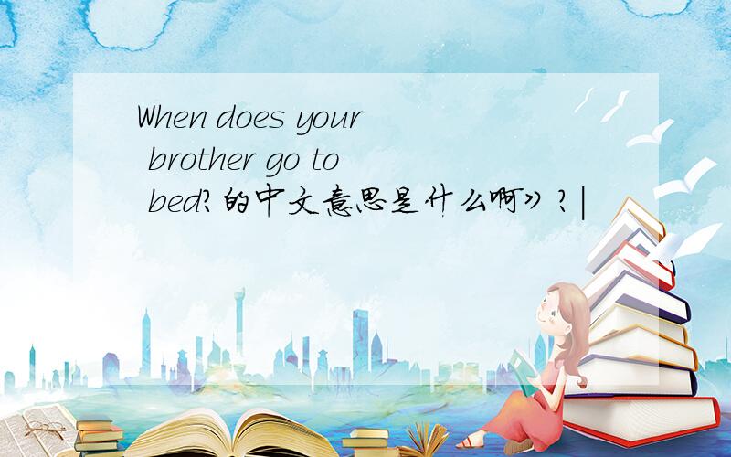 When does your brother go to bed?的中文意思是什么啊》?|