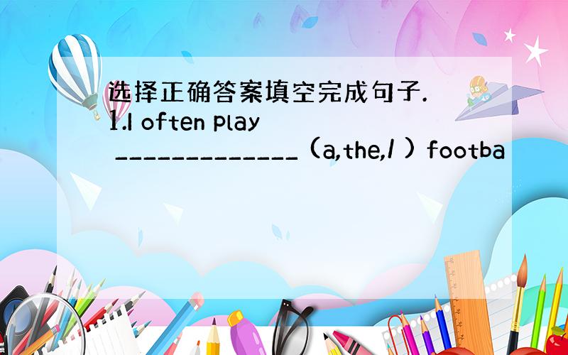 选择正确答案填空完成句子. 1.I often play _____________ (a,the,/ ) footba