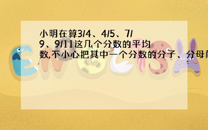 小明在算3/4、4/5、7/9、9/11这几个分数的平均数,不小心把其中一个分数的分子、分母颠倒了,这样计算的平均数与正