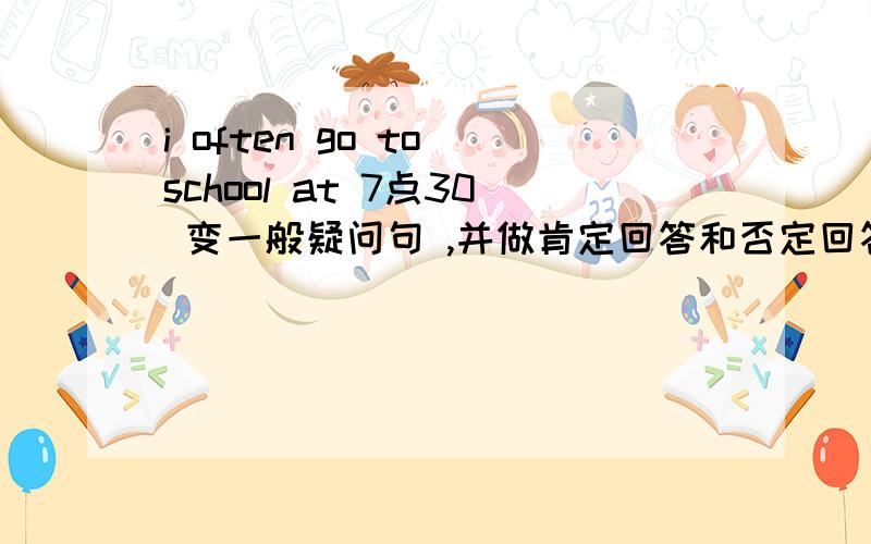 i often go to school at 7点30 变一般疑问句 ,并做肯定回答和否定回答! 快!谢谢!