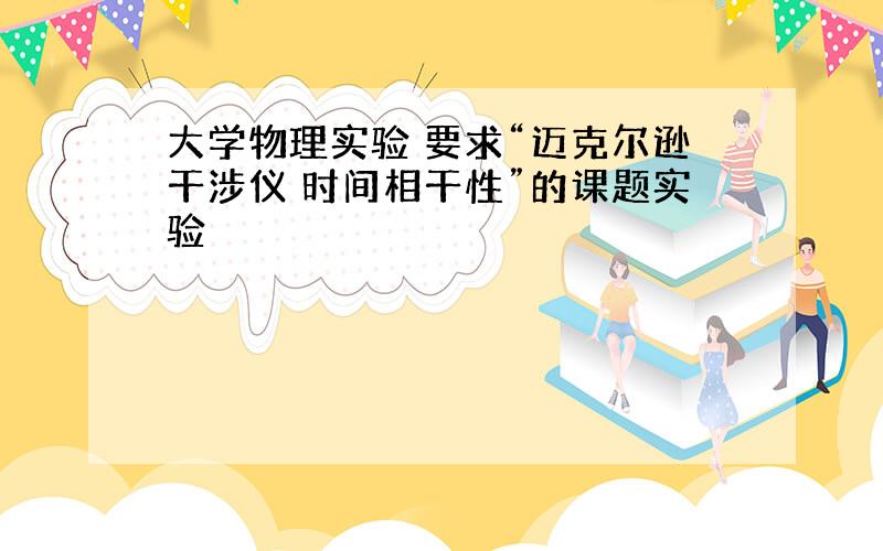 大学物理实验 要求“迈克尔逊干涉仪 时间相干性”的课题实验