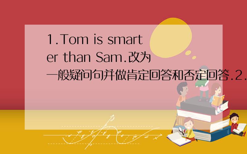 1.Tom is smarter than Sam.改为一般疑问句并做肯定回答和否定回答.2.