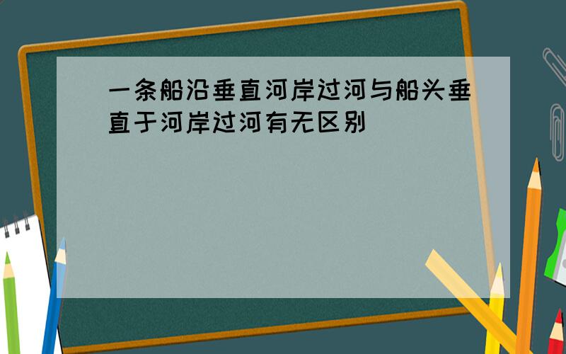 一条船沿垂直河岸过河与船头垂直于河岸过河有无区别