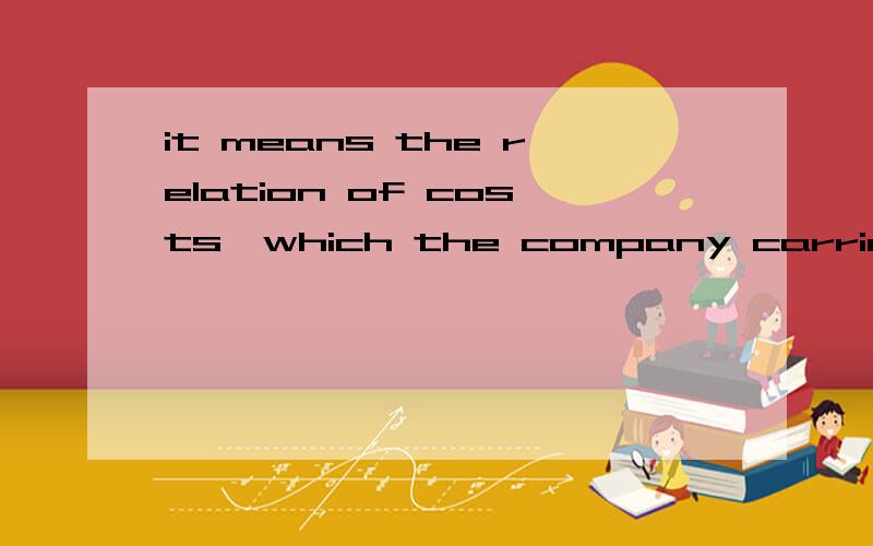 it means the relation of costs,which the company carried to