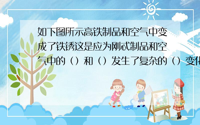 如下图所示高铁制品和空气中变成了铁锈这是应为刚忒制品和空气中的（）和（）发生了复杂的（）变化