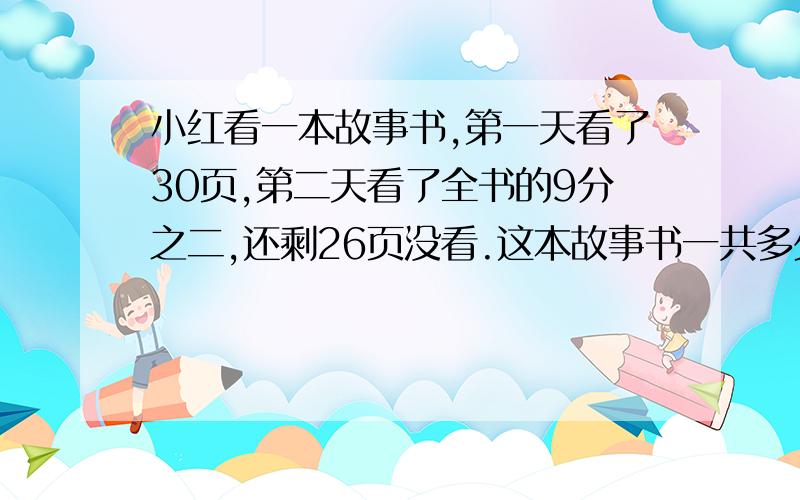 小红看一本故事书,第一天看了30页,第二天看了全书的9分之二,还剩26页没看.这本故事书一共多少页?