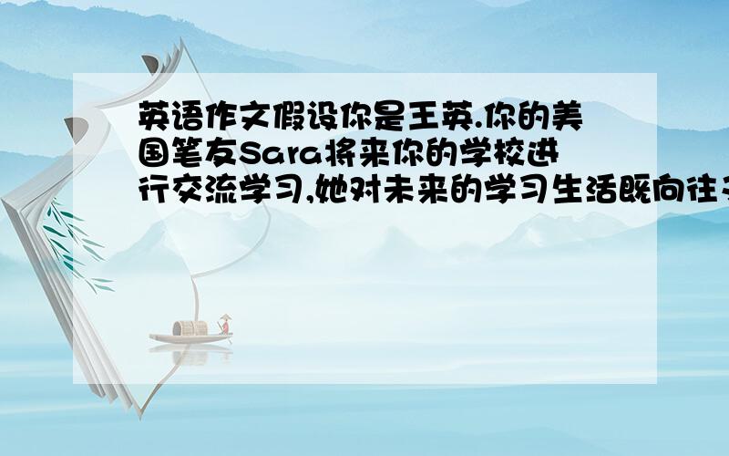 英语作文假设你是王英.你的美国笔友Sara将来你的学校进行交流学习,她对未来的学习生活既向往又紧张,特地写信向你询问你的