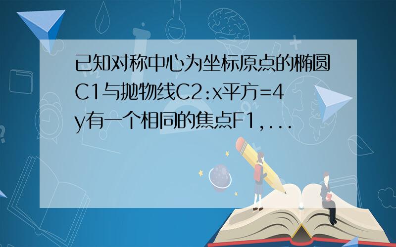 已知对称中心为坐标原点的椭圆C1与抛物线C2:x平方=4y有一个相同的焦点F1,...