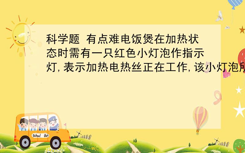 科学题 有点难电饭煲在加热状态时需有一只红色小灯泡作指示灯,表示加热电热丝正在工作,该小灯泡所能承载的电压不超过3V,所