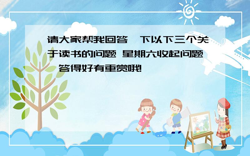 请大家帮我回答一下以下三个关于读书的问题 星期六收起问题,答得好有重赏哦!