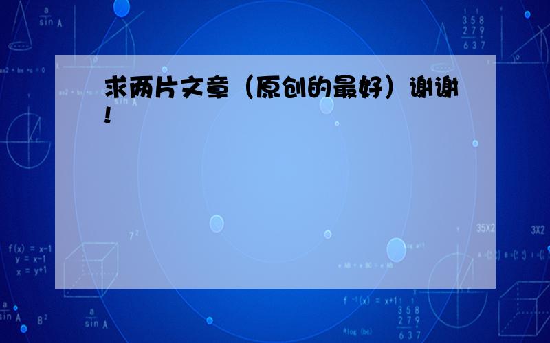 求两片文章（原创的最好）谢谢!