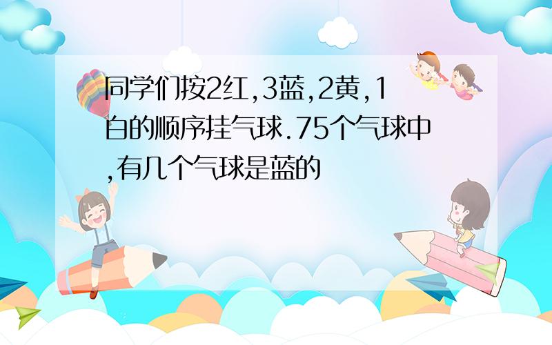 同学们按2红,3蓝,2黄,1白的顺序挂气球.75个气球中,有几个气球是蓝的