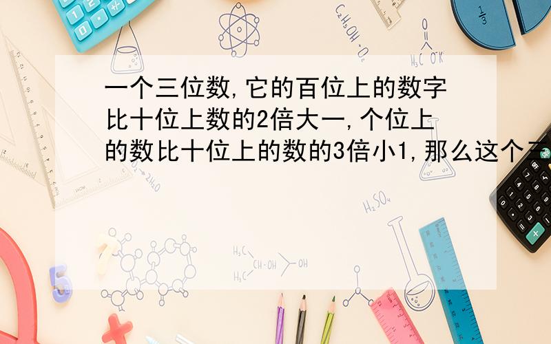 一个三位数,它的百位上的数字比十位上数的2倍大一,个位上的数比十位上的数的3倍小1,那么这个三位数一定