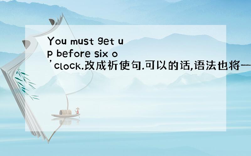 You must get up before six o’clock.改成祈使句.可以的话,语法也将一点的塞.