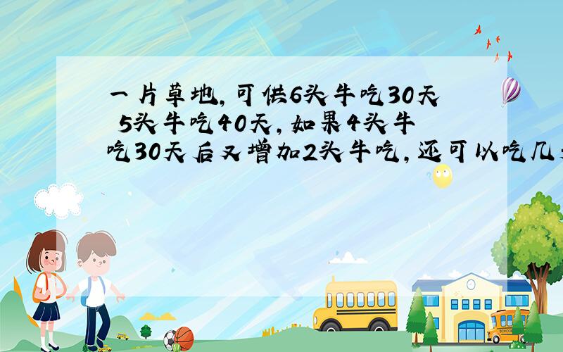 一片草地,可供6头牛吃30天 5头牛吃40天,如果4头牛吃30天后又增加2头牛吃,还可以吃几天?