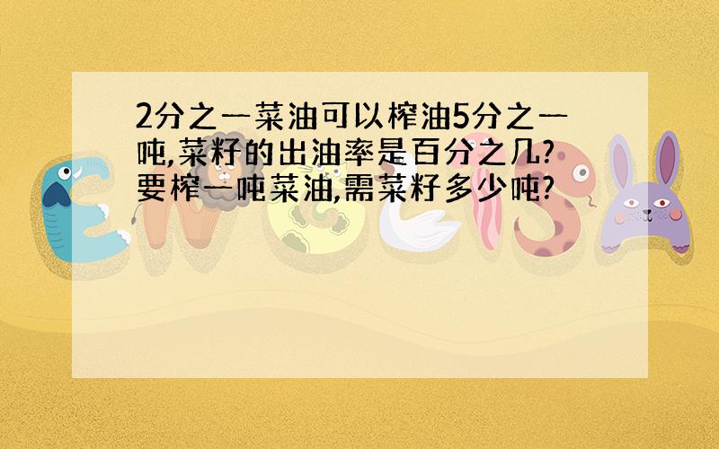 2分之一菜油可以榨油5分之一吨,菜籽的出油率是百分之几?要榨一吨菜油,需菜籽多少吨?