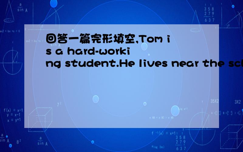 回答一篇完形填空,Tom is a hard-working student.He lives near the sch