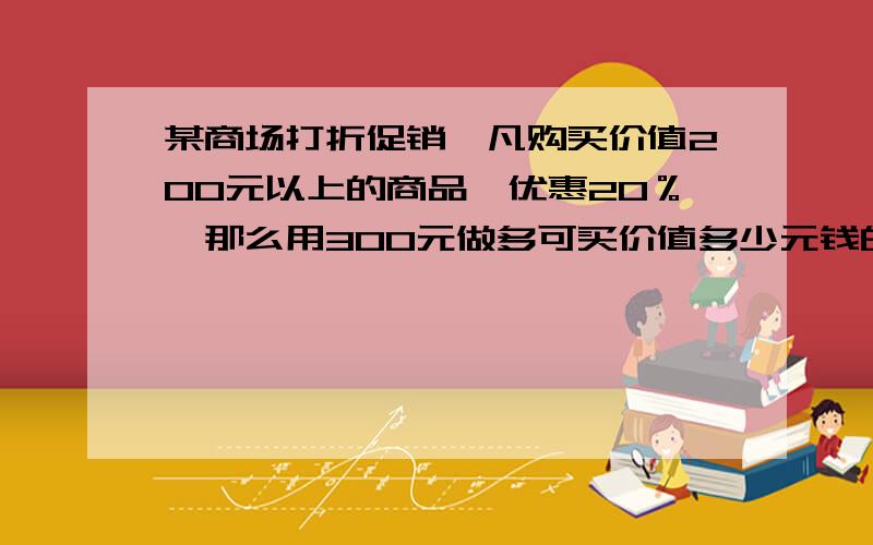 某商场打折促销,凡购买价值200元以上的商品,优惠20％,那么用300元做多可买价值多少元钱的商品?