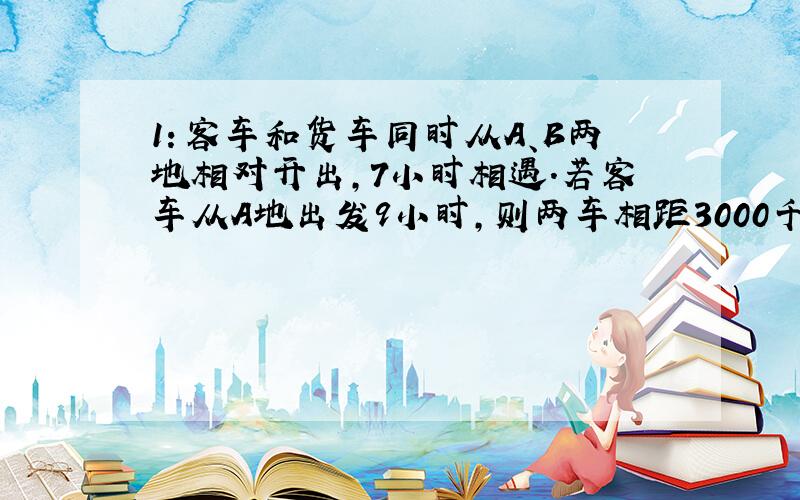 1：客车和货车同时从A、B两地相对开出,7小时相遇.若客车从A地出发9小时,则两车相距3000千米,A、B两地相距多少米