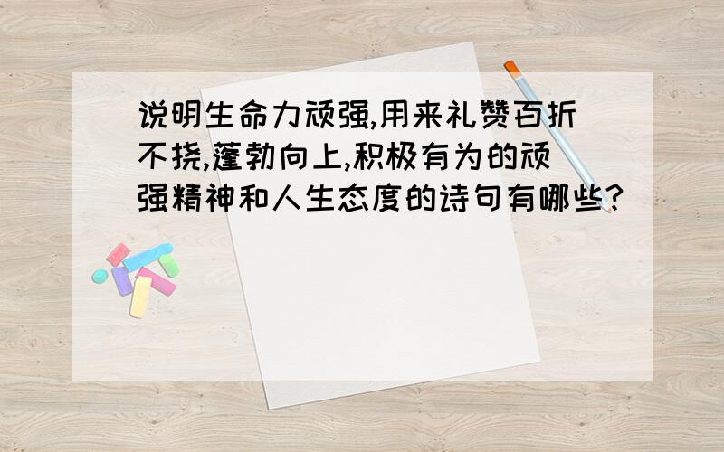 说明生命力顽强,用来礼赞百折不挠,蓬勃向上,积极有为的顽强精神和人生态度的诗句有哪些?