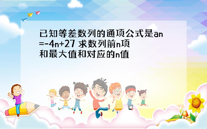 已知等差数列的通项公式是an=-4n+27 求数列前n项和最大值和对应的n值