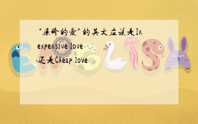 “廉价的爱”的英文应该是Inexpensive love还是Cheap love