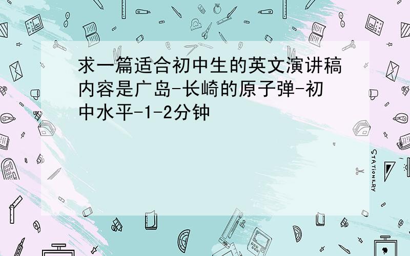 求一篇适合初中生的英文演讲稿内容是广岛-长崎的原子弹-初中水平-1-2分钟