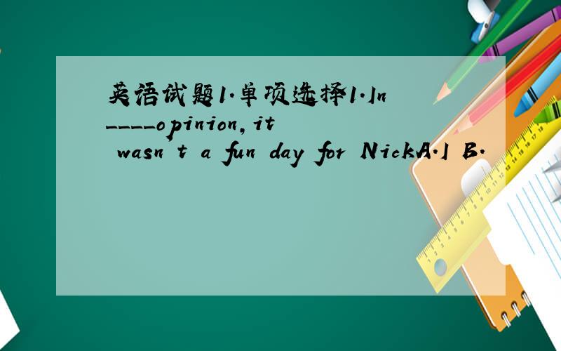 英语试题1.单项选择1.In____opinion,it wasn't a fun day for NickA.I B.