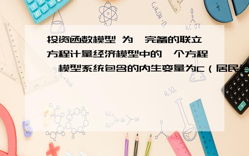 投资函数模型 为一完备的联立方程计量经济模型中的一个方程,模型系统包含的内生变量为C（居民消费总额）