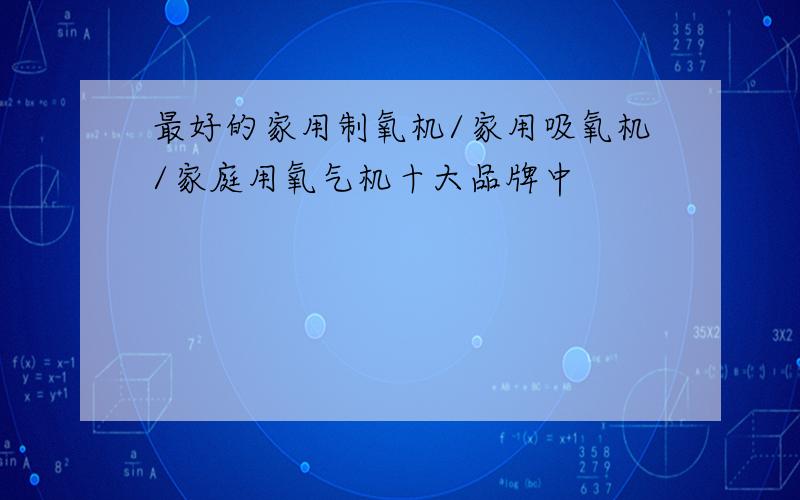 最好的家用制氧机/家用吸氧机/家庭用氧气机十大品牌中