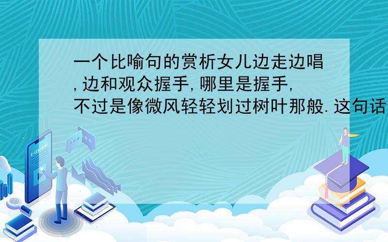 一个比喻句的赏析女儿边走边唱,边和观众握手,哪里是握手,不过是像微风轻轻划过树叶那般.这句话的表达效果