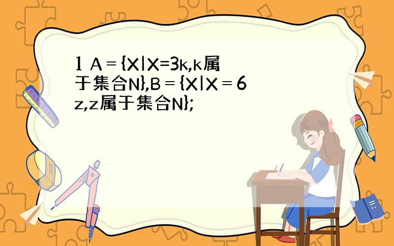 1 A＝{X|X=3k,k属于集合N},B＝{X|X＝6z,z属于集合N};