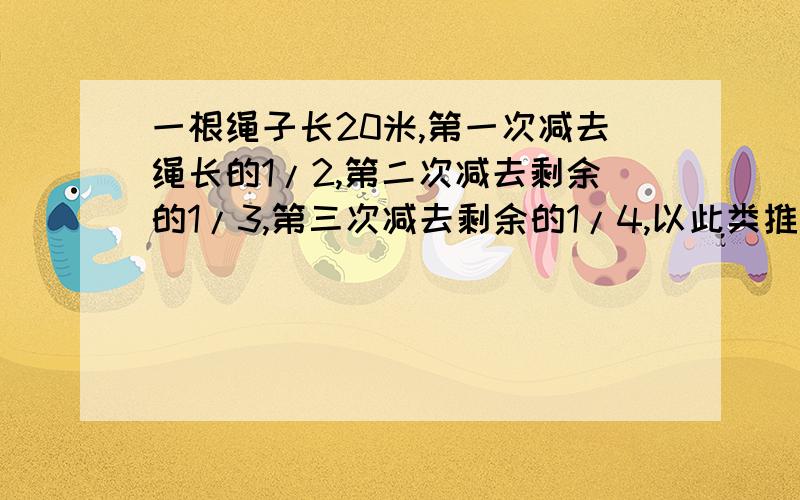 一根绳子长20米,第一次减去绳长的1/2,第二次减去剩余的1/3,第三次减去剩余的1/4,以此类推,第9次减去最后余下的