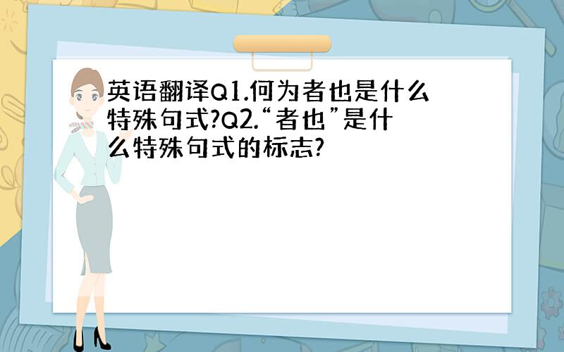 英语翻译Q1.何为者也是什么特殊句式?Q2.“者也”是什么特殊句式的标志?