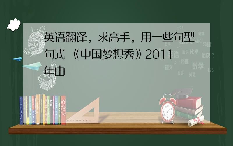 英语翻译。求高手。用一些句型句式 《中国梦想秀》2011年由