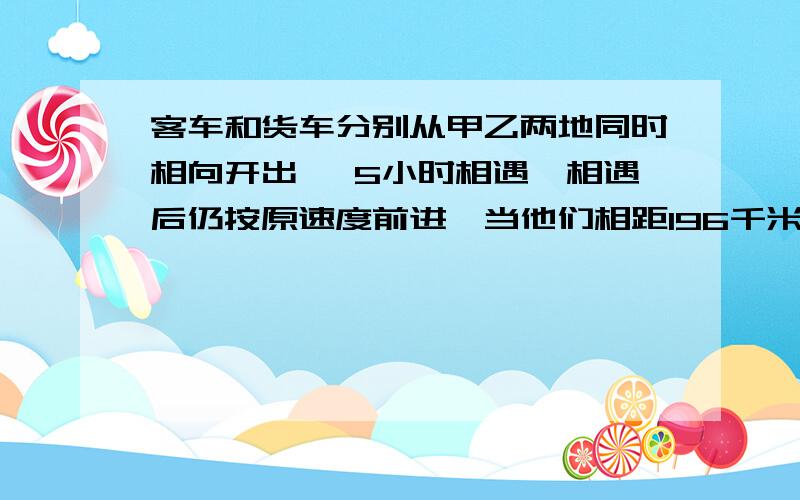 客车和货车分别从甲乙两地同时相向开出 ,5小时相遇,相遇后仍按原速度前进,当他们相距196千米时,客车行了全程的60%,