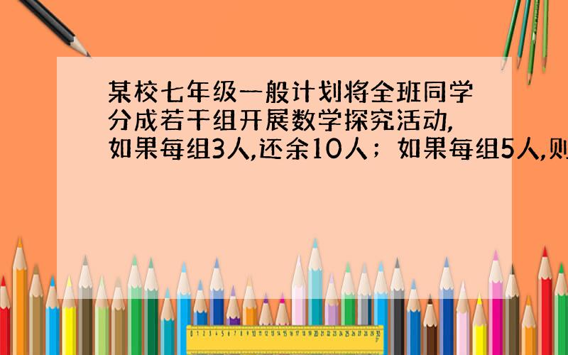 某校七年级一般计划将全班同学分成若干组开展数学探究活动,如果每组3人,还余10人；如果每组5人,则有一个