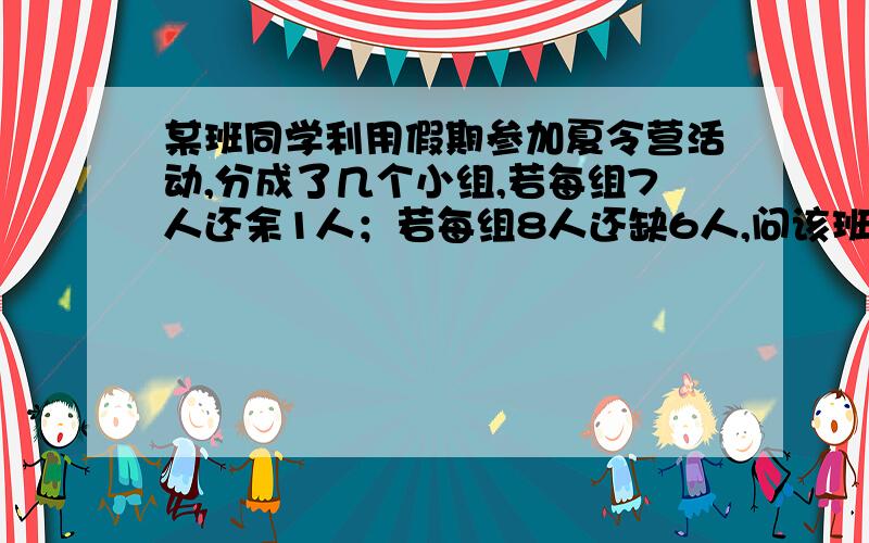 某班同学利用假期参加夏令营活动,分成了几个小组,若每组7人还余1人；若每组8人还缺6人,问该班分成几个小组?共有多少名同