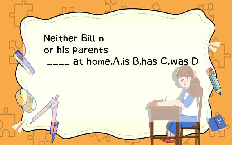 Neither Bill nor his parents ____ at home.A.is B.has C.was D